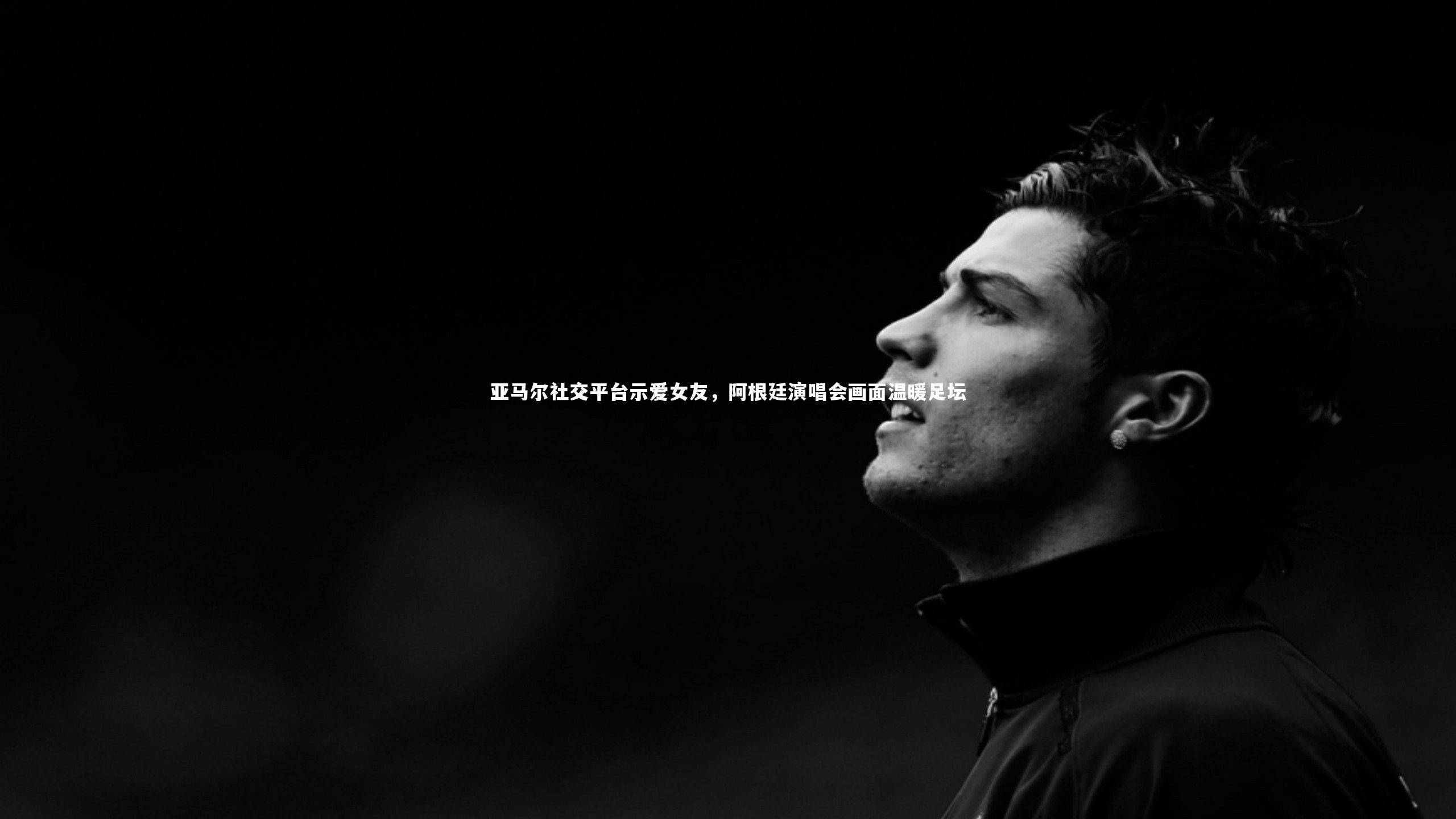 【九游体育登录入口】亚马尔社交平台示爱女友，阿根廷演唱会画面温暖足坛