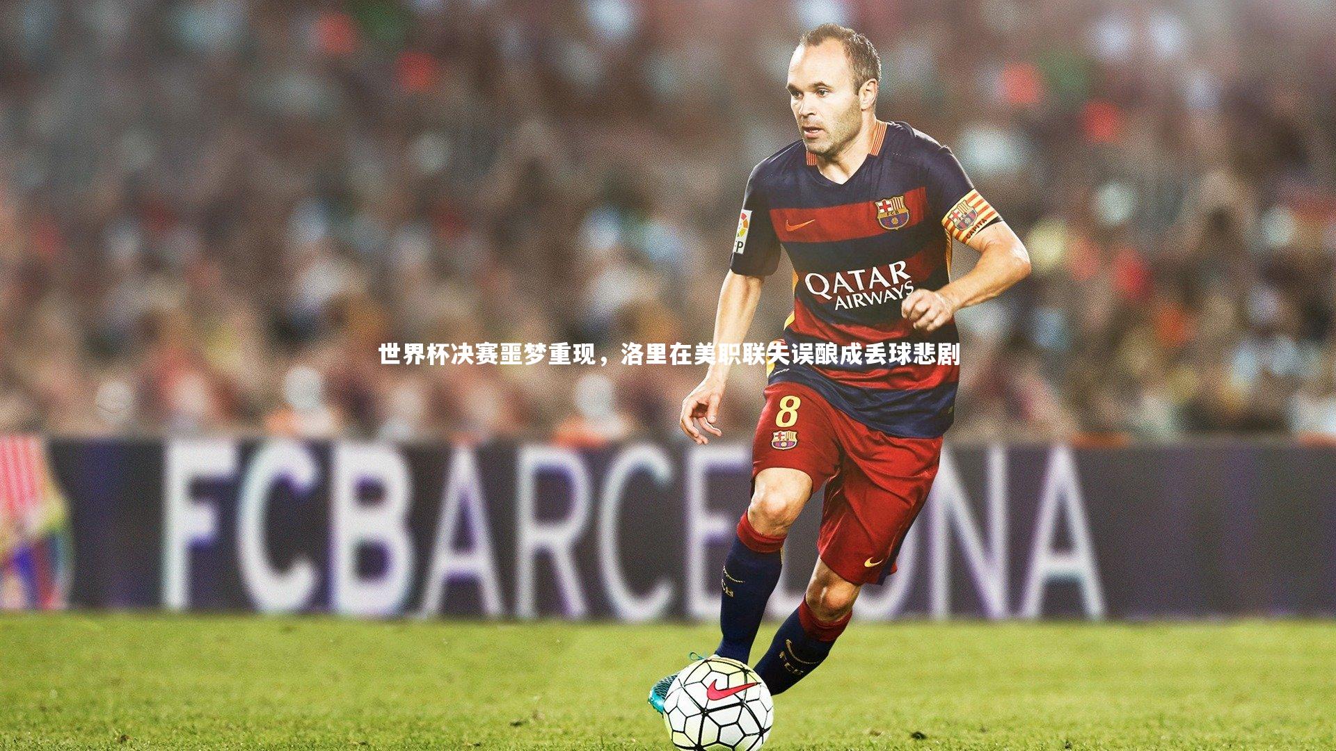 世界杯决赛噩梦重现，洛里在美职联失误酿成丢球悲剧