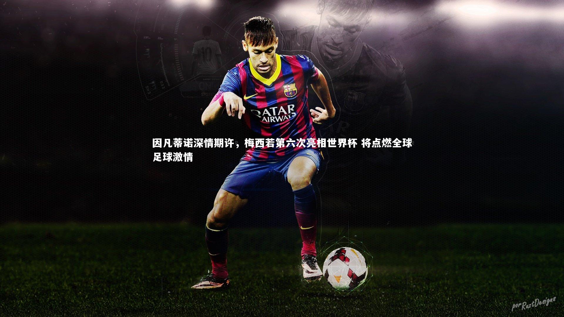 因凡蒂诺深情期许，梅西若第六次亮相世界杯 将点燃全球足球激情
