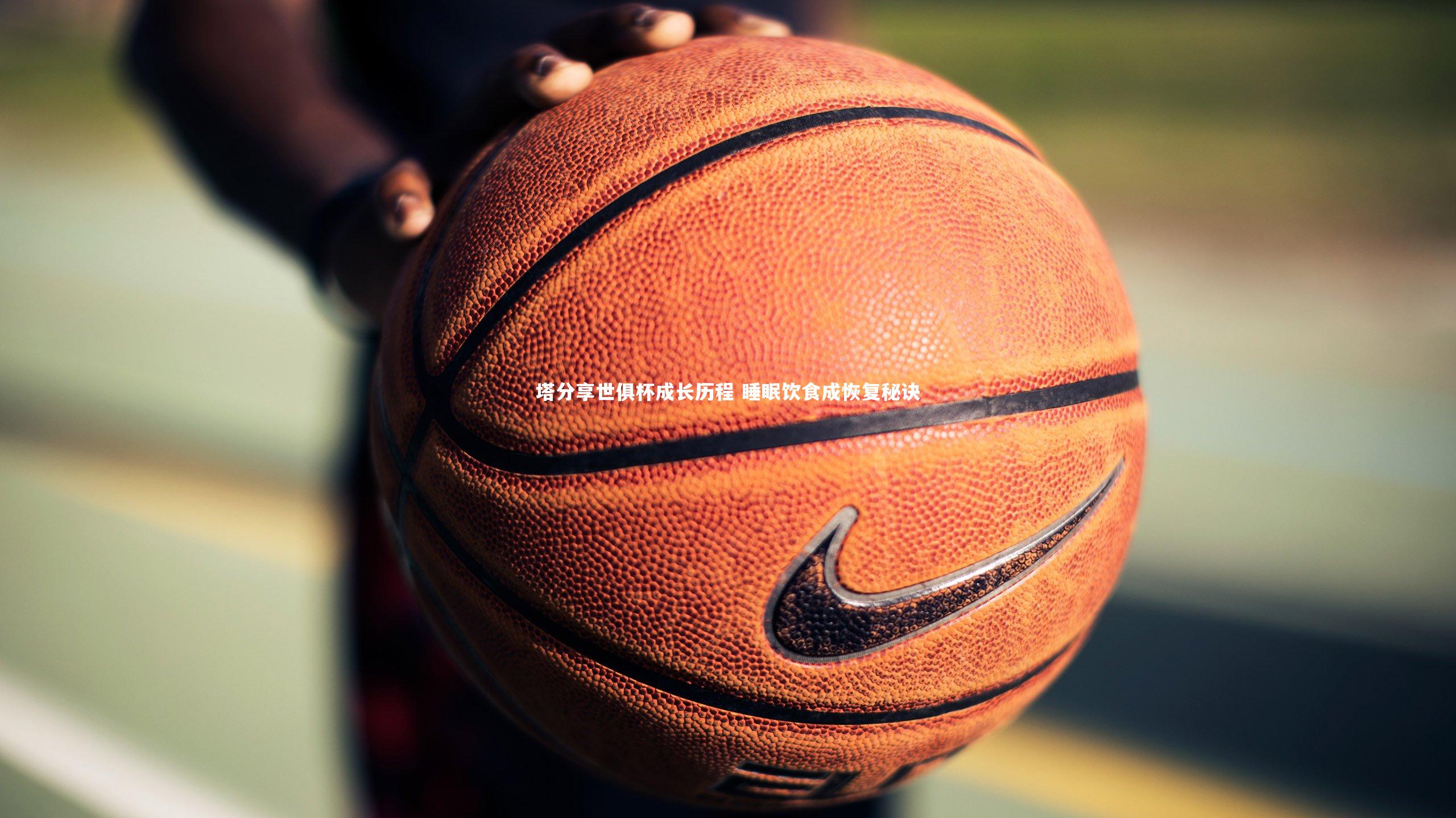 塔分享世俱杯成长历程 睡眠饮食成恢复秘诀