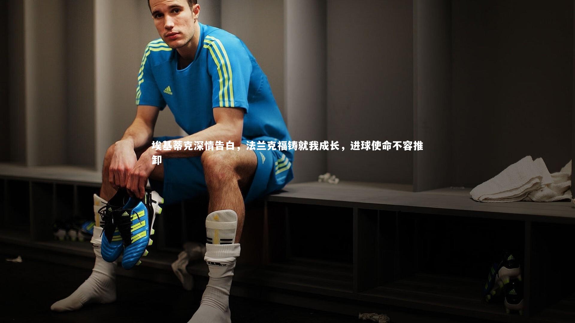 九游体育-埃基蒂克深情告白，法兰克福铸就我成长，进球使命不容推卸