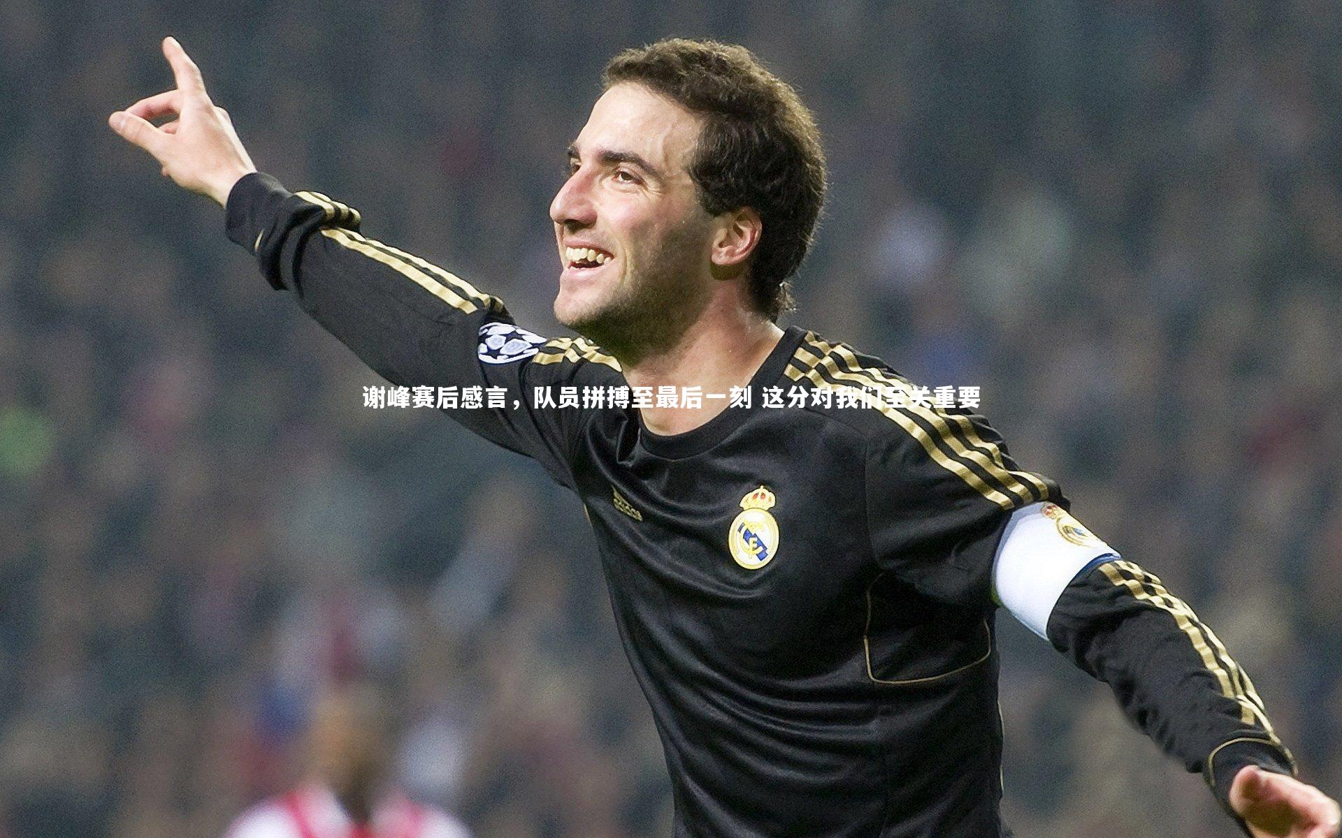 谢峰赛后感言，队员拼搏至最后一刻 这分对我们至关重要